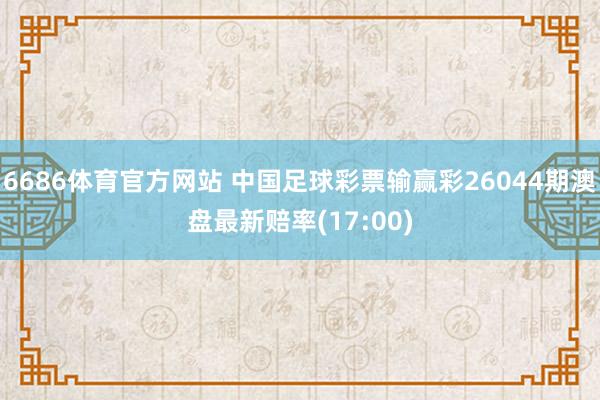 6686体育官方网站 中国足球彩票输赢彩26044期澳盘最新赔率(17:00)