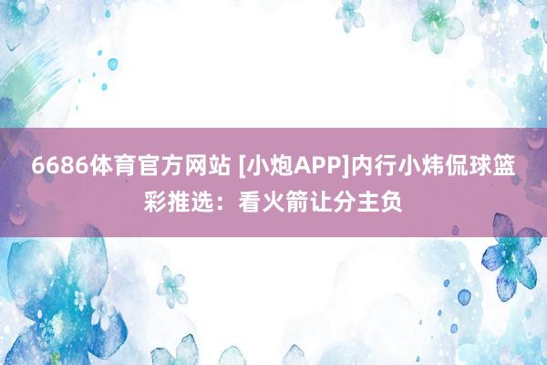 6686体育官方网站 [小炮APP]内行小炜侃球篮彩推选：看火箭让分主负