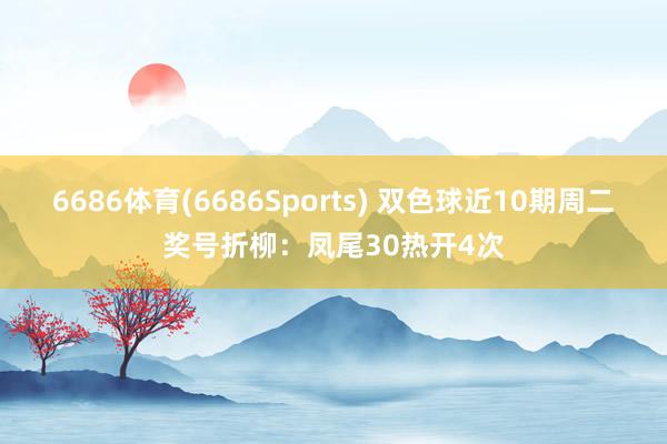 6686体育(6686Sports) 双色球近10期周二奖号折柳：凤尾30热开4次