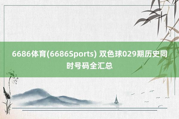 6686体育(6686Sports) 双色球029期历史同时号码全汇总