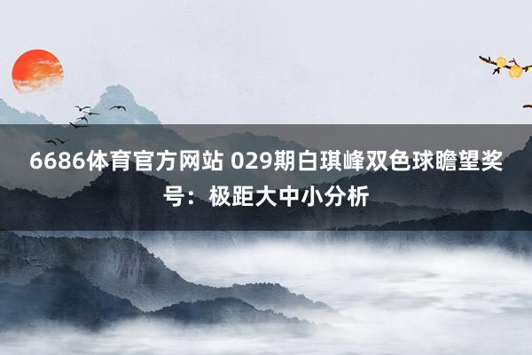 6686体育官方网站 029期白琪峰双色球瞻望奖号：极距大中小分析