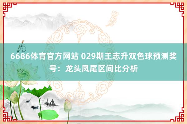 6686体育官方网站 029期王志升双色球预测奖号：龙头凤尾区间比分析