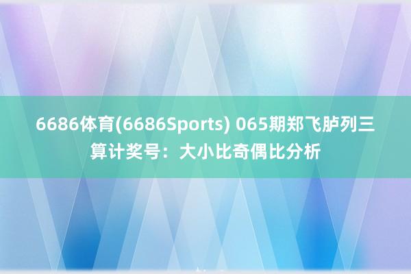 6686体育(6686Sports) 065期郑飞胪列三算计奖号：大小比奇偶比分析