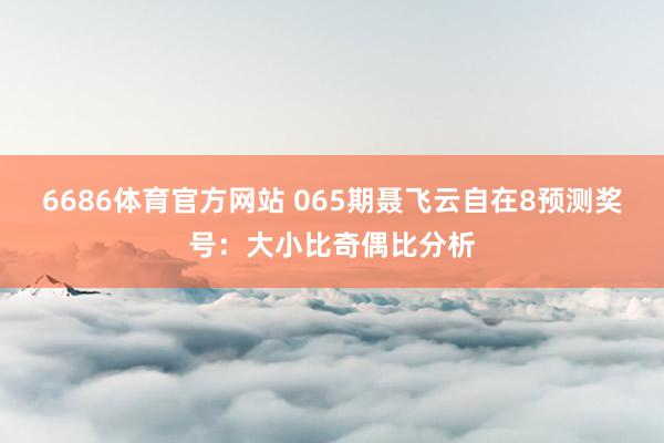 6686体育官方网站 065期聂飞云自在8预测奖号：大小比奇偶比分析