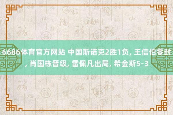 6686体育官方网站 中国斯诺克2胜1负， 王信伯零封， 肖国栋晋级， 雷佩凡出局， 希金斯5-3
