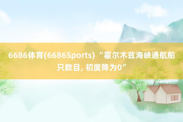 6686体育(6686Sports) “霍尔木兹海峡通航船只数目， 初度降为0”