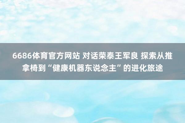 6686体育官方网站 对话荣泰王军良 探索从推拿椅到“健康机器东说念主”的进化旅途