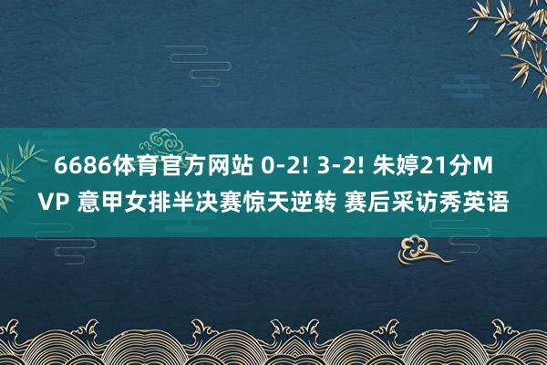 6686体育官方网站 0-2! 3-2! 朱婷21分MVP 意甲女排半决赛惊天逆转 赛后采访秀英语