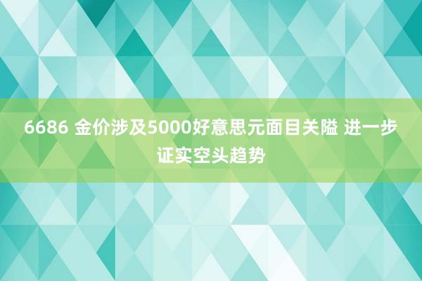 6686 金价涉及5000好意思元面目关隘 进一步证实空头趋势