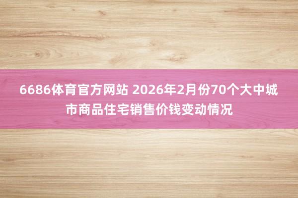 6686体育官方网站 2026年2月份70个大中城市商品住宅销售价钱变动情况