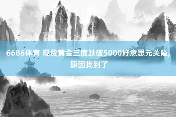 6686体育 现货黄金三度跌破5000好意思元关隘， 原因找到了