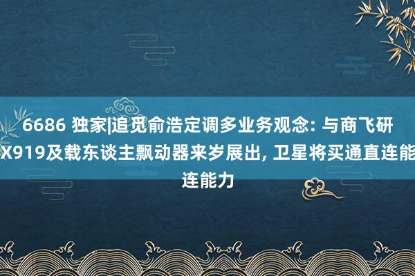 6686 独家|追觅俞浩定调多业务观念: 与商飞研发X919及载东谈主飘动器来岁展出， 卫星将买通直连能力