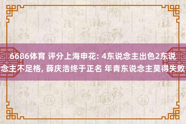 6686体育 评分上海申花: 4东说念主出色2东说念主不足格， 薛庆浩终于正名 年青东说念主莫得失败