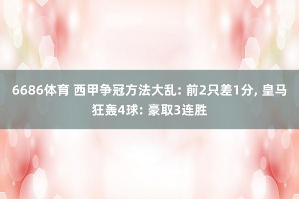 6686体育 西甲争冠方法大乱: 前2只差1分， 皇马狂轰4球: 豪取3连胜
