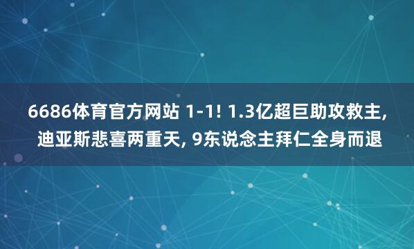 6686体育官方网站 1-1! 1.3亿超巨助攻救主, 迪亚斯悲喜两重天, 9东说念主拜仁全身而退