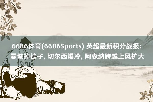 6686体育(6686Sports) 英超最新积分战报: 曼城掉链子， 切尔西爆冷， 阿森纳跨越上风扩大