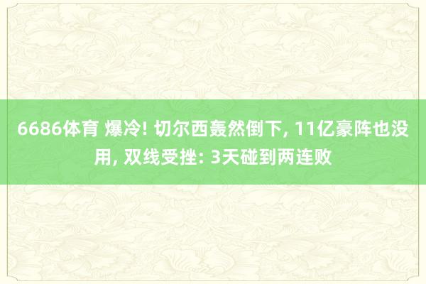 6686体育 爆冷! 切尔西轰然倒下， 11亿豪阵也没用， 双线受挫: 3天碰到两连败