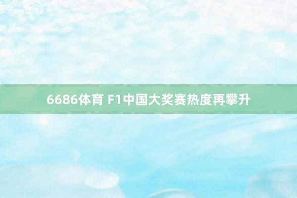 6686体育 F1中国大奖赛热度再攀升