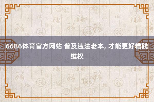 6686体育官方网站 普及违法老本， 才能更好糟践维权