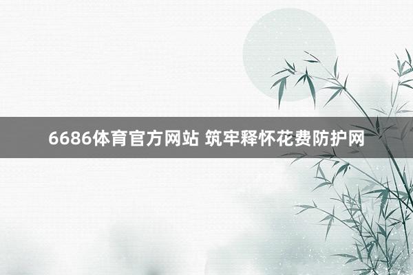 6686体育官方网站 筑牢释怀花费防护网