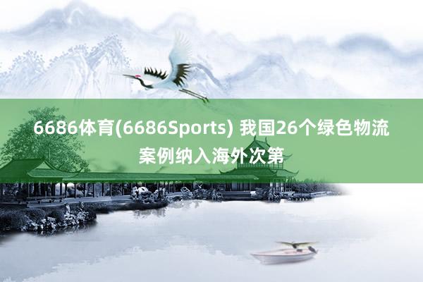 6686体育(6686Sports) 我国26个绿色物流案例纳入海外次第