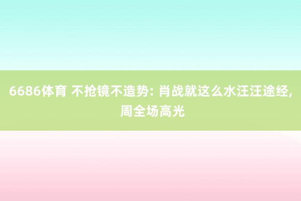 6686体育 不抢镜不造势: 肖战就这么水汪汪途经， 周全场高光