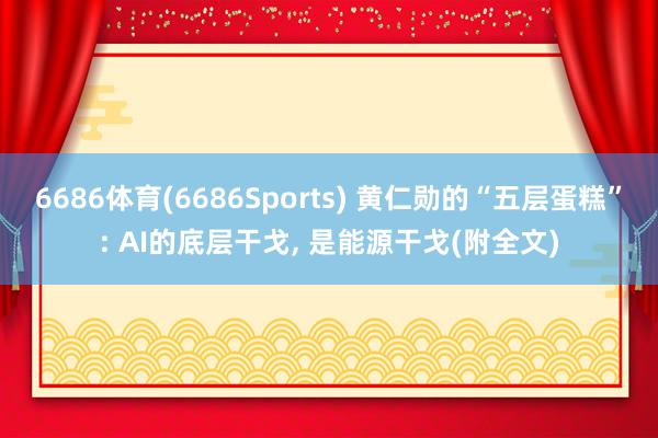6686体育(6686Sports) 黄仁勋的“五层蛋糕”: AI的底层干戈， 是能源干戈(附全文)