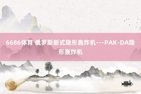 6686体育 俄罗斯新式隐形轰炸机---PAK-DA隐形轰炸机