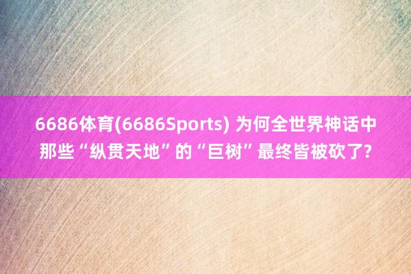 6686体育(6686Sports) 为何全世界神话中那些“纵贯天地”的“巨树”最终皆被砍了?