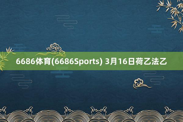 6686体育(6686Sports) 3月16日荷乙法乙
