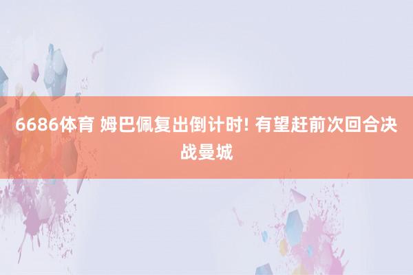 6686体育 姆巴佩复出倒计时! 有望赶前次回合决战曼城
