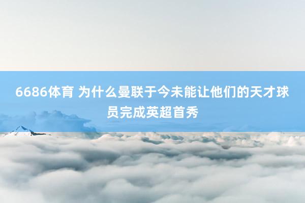 6686体育 为什么曼联于今未能让他们的天才球员完成英超首秀