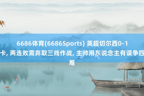 6686体育(6686Sports) 英超切尔西0-1纽卡, 两连败需弃取三线作战, 主帅用东说念主有误争四难
