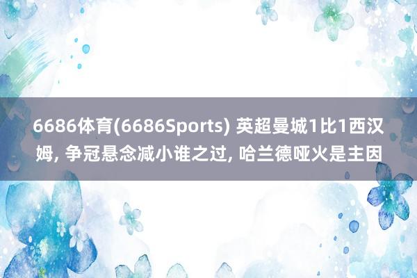 6686体育(6686Sports) 英超曼城1比1西汉姆, 争冠悬念减小谁之过, 哈兰德哑火是主因