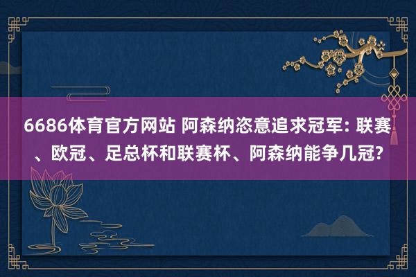 6686体育官方网站 阿森纳恣意追求冠军: 联赛、欧冠、足总杯和联赛杯、阿森纳能争几冠?