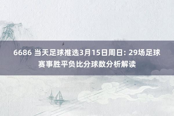 6686 当天足球推选3月15日周日: 29场足球赛事胜平负比分球数分析解读