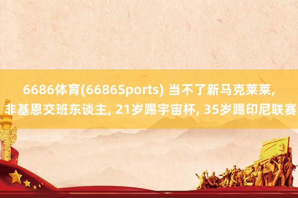 6686体育(6686Sports) 当不了新马克莱莱， 非基恩交班东谈主， 21岁踢宇宙杯， 35岁踢印尼联赛