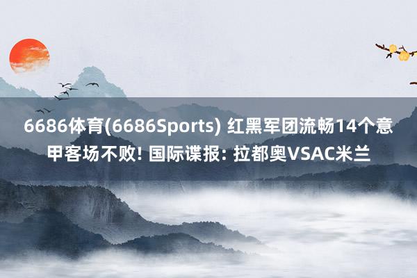 6686体育(6686Sports) 红黑军团流畅14个意甲客场不败! 国际谍报: 拉都奥VSAC米兰