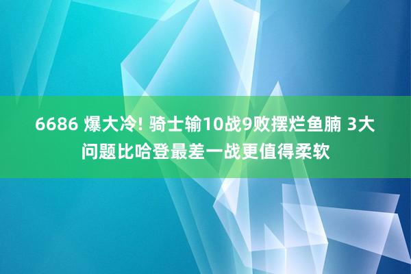 6686 爆大冷! 骑士输10战9败摆烂鱼腩 3大问题比哈登最差一战更值得柔软
