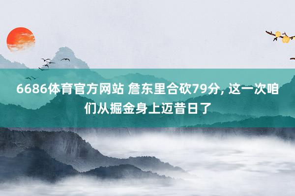 6686体育官方网站 詹东里合砍79分, 这一次咱们从掘金身上迈昔日了