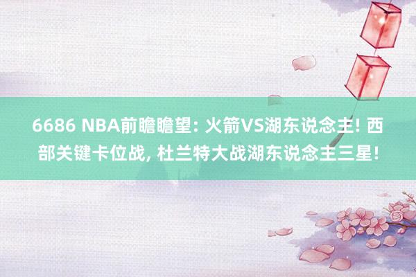 6686 NBA前瞻瞻望: 火箭VS湖东说念主! 西部关键卡位战, 杜兰特大战湖东说念主三星!
