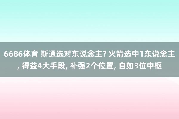 6686体育 斯通选对东说念主? 火箭选中1东说念主， 得益4大手段， 补强2个位置， 自如3位中枢