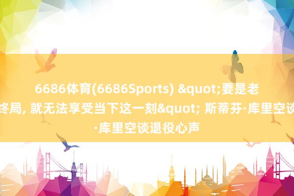 6686体育(6686Sports) "要是老是念念着终局， 就无法享受当下这一刻" 斯蒂芬·库里空谈退役心声