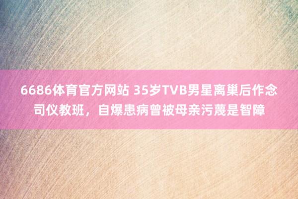 6686体育官方网站 35岁TVB男星离巢后作念司仪教班，自爆患病曾被母亲污蔑是智障