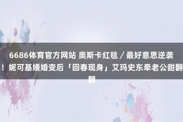 6686体育官方网站 奥斯卡红毯／最好意思逆袭！妮可基嫚婚变后「回春现身」　艾玛史东牵老公甜翻