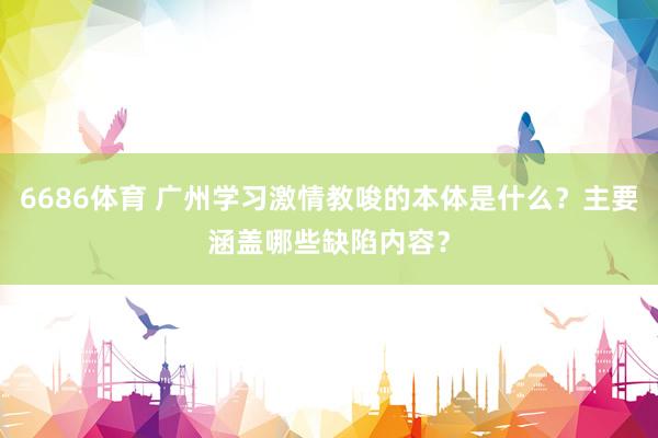 6686体育 广州学习激情教唆的本体是什么？主要涵盖哪些缺陷内容？