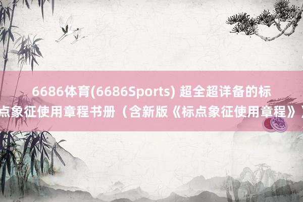 6686体育(6686Sports) 超全超详备的标点象征使用章程书册（含新版《标点象征使用章程》）