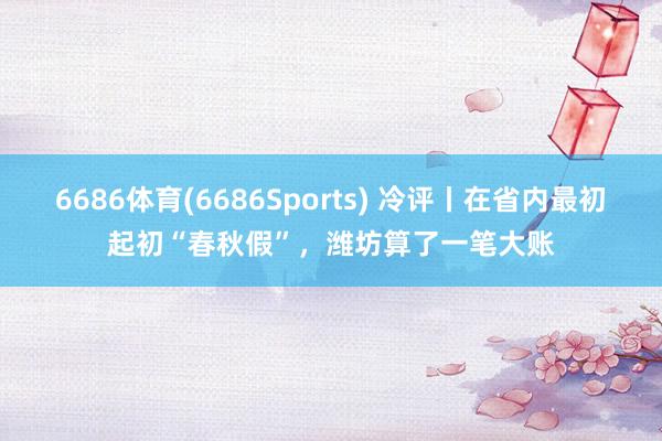 6686体育(6686Sports) 冷评丨在省内最初起初“春秋假”，潍坊算了一笔大账
