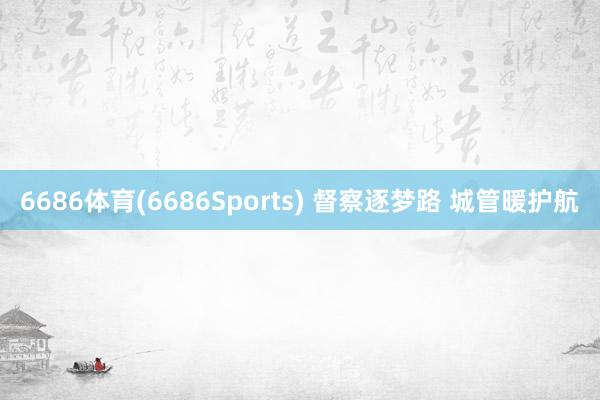 6686体育(6686Sports) 督察逐梦路 城管暖护航