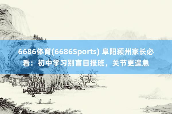 6686体育(6686Sports) 阜阳颍州家长必看：初中学习别盲目报班，关节更遑急